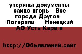 утеряны документы сайко игорь - Все города Другое » Потеряли   . Ненецкий АО,Усть-Кара п.